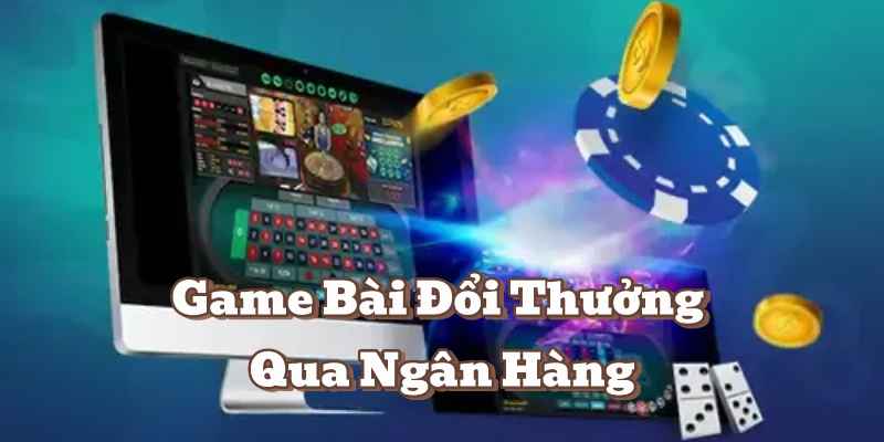 Game Bài Đổi Thưởng Qua Ngân Hàng